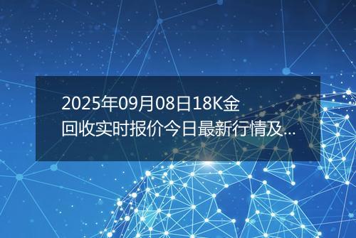2025年09月08日18K金回收实时报价今日最新行情及价格多少元一克