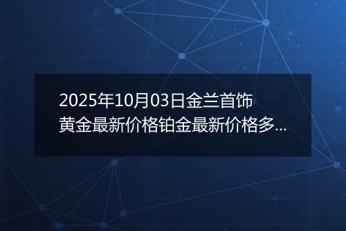 2025年10月03日金兰首饰黄金最新价格铂金最新价格多少一克今日行情及涨跌幅