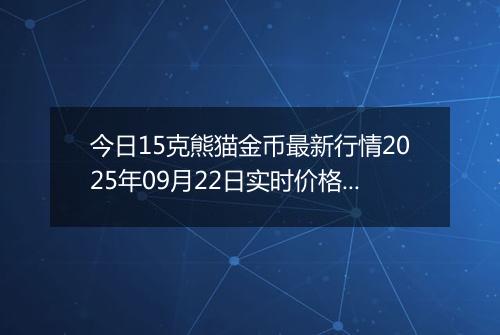 今日15克熊猫金币最新行情2025年09月22日实时价格及报价多少元一个