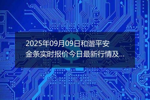 2025年09月09日和谐平安金条实时报价今日最新行情及价格多少钱一克