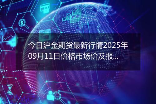 今日沪金期货最新行情2025年09月11日价格市场价及报价多少元一克