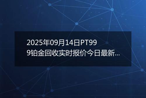 2025年09月14日PT999铂金回收实时报价今日最新行情及价格多少元一克