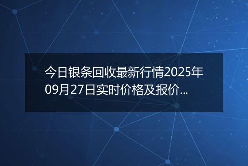 今日银条回收最新行情2025年09月27日实时价格及报价多少钱一克