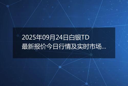 2025年09月24日白银TD最新报价今日行情及实时市场价多少钱一克