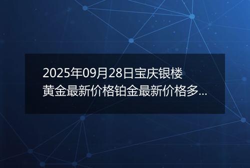 2025年09月28日宝庆银楼黄金最新价格铂金最新价格多少一克今日行情及涨跌幅