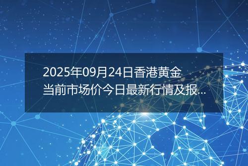 2025年09月24日香港黄金当前市场价今日最新行情及报价多少港元一港两