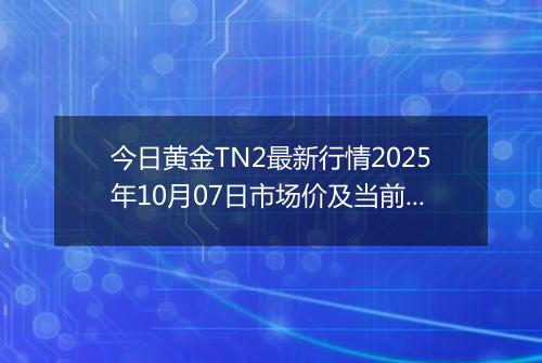 今日黄金TN2最新行情2025年10月07日市场价及当前价格多少元一克