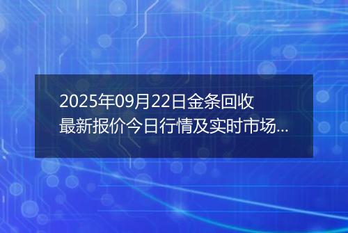 2025年09月22日金条回收最新报价今日行情及实时市场价多少钱一克