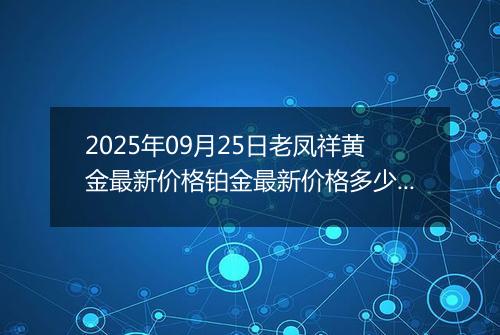 2025年09月25日老凤祥黄金最新价格铂金最新价格多少钱一克今日行情及涨跌幅