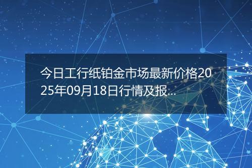 今日工行纸铂金市场最新价格2025年09月18日行情及报价多少钱一克