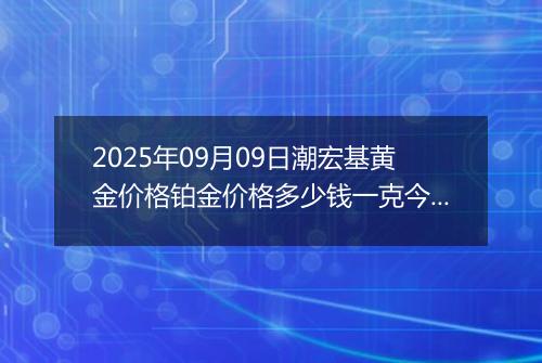 2025年09月09日潮宏基黄金价格铂金价格多少钱一克今日最新行情及涨跌幅