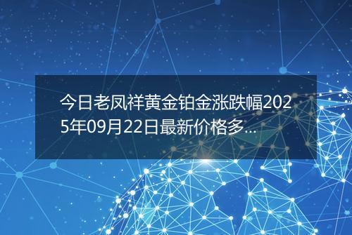 今日老凤祥黄金铂金涨跌幅2025年09月22日最新价格多少一克及行情