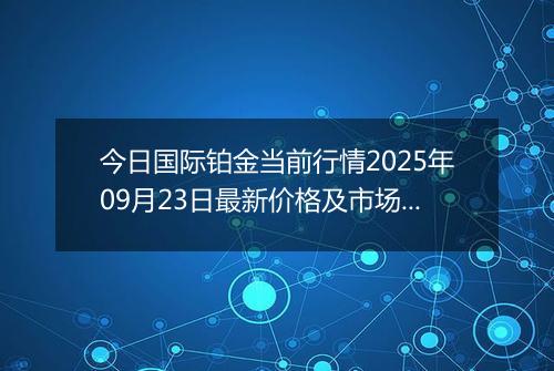 今日国际铂金当前行情2025年09月23日最新价格及市场价多少美元一盎司