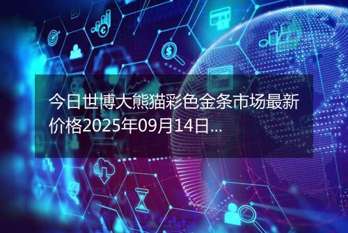 今日世博大熊猫彩色金条市场最新价格2025年09月14日行情及报价多少元一克