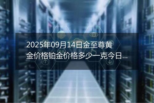 2025年09月14日金至尊黄金价格铂金价格多少一克今日最新行情及涨跌幅