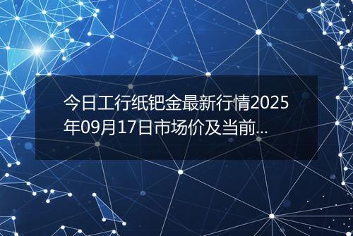 今日工行纸钯金最新行情2025年09月17日市场价及当前价格多少一克