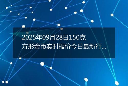 2025年09月28日150克方形金币实时报价今日最新行情及价格多少元一个