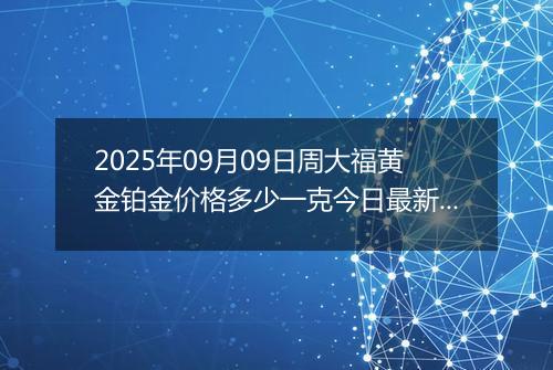 2025年09月09日周大福黄金铂金价格多少一克今日最新行情及涨跌幅