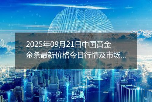 2025年09月21日中国黄金金条最新价格今日行情及市场报价多少元一克