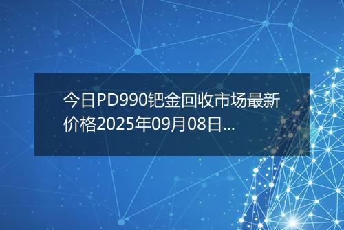 今日PD990钯金回收市场最新价格2025年09月08日行情及报价多少钱一克