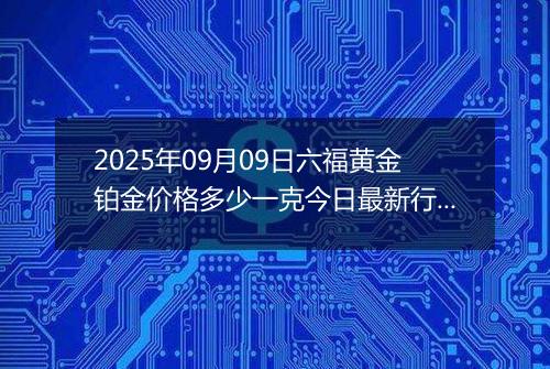 2025年09月09日六福黄金铂金价格多少一克今日最新行情及涨跌幅