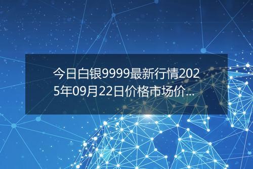 今日白银9999最新行情2025年09月22日价格市场价及报价多少元一克