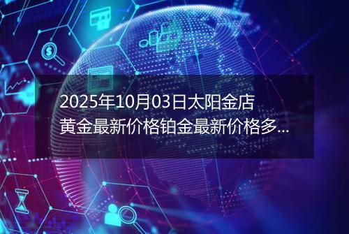 2025年10月03日太阳金店黄金最新价格铂金最新价格多少一克今日行情及涨跌幅