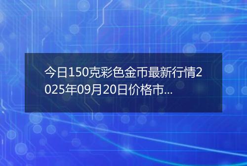 今日150克彩色金币最新行情2025年09月20日价格市场价及报价多少元一个