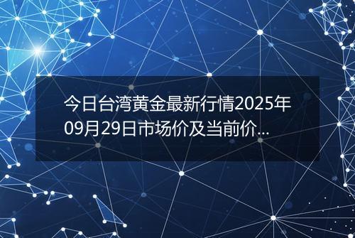 今日台湾黄金最新行情2025年09月29日市场价及当前价格多少台币一台两