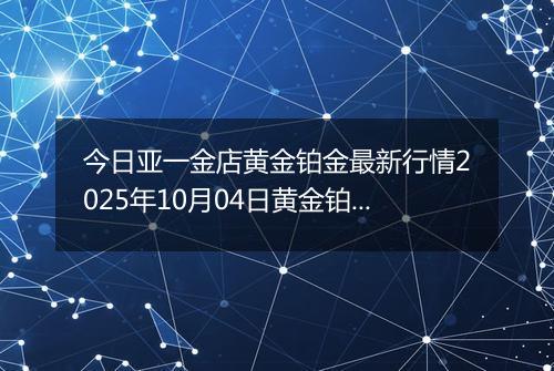 今日亚一金店黄金铂金最新行情2025年10月04日黄金铂金价格多少一克及涨跌幅