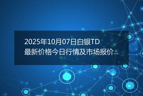 2025年10月07日白银TD最新价格今日行情及市场报价多少一克