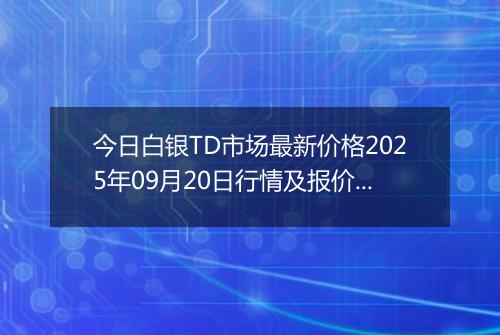 今日白银TD市场最新价格2025年09月20日行情及报价多少一克