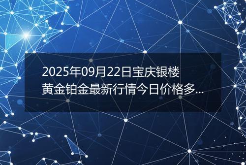 2025年09月22日宝庆银楼黄金铂金最新行情今日价格多少钱一克及涨跌幅