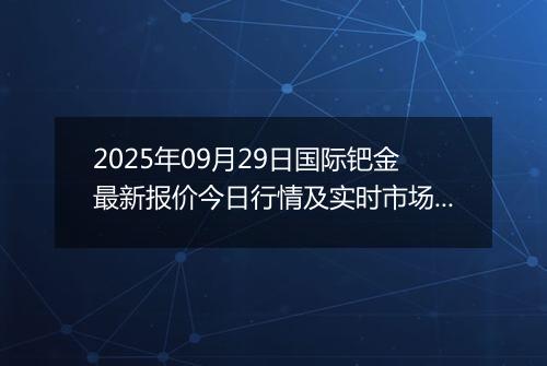 2025年09月29日国际钯金最新报价今日行情及实时市场价多少美元一盎司