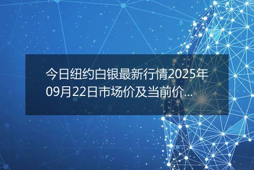 今日纽约白银最新行情2025年09月22日市场价及当前价格多少美元一盎司