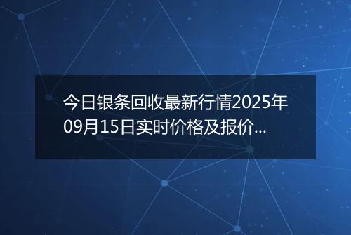 今日银条回收最新行情2025年09月15日实时价格及报价多少元一克