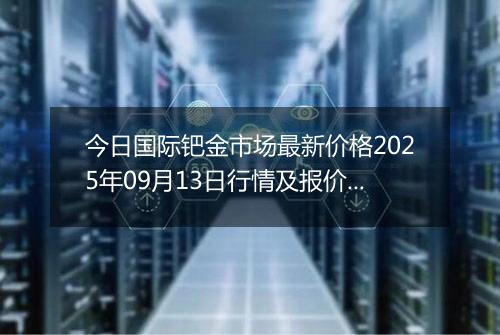 今日国际钯金市场最新价格2025年09月13日行情及报价多少美元一盎司