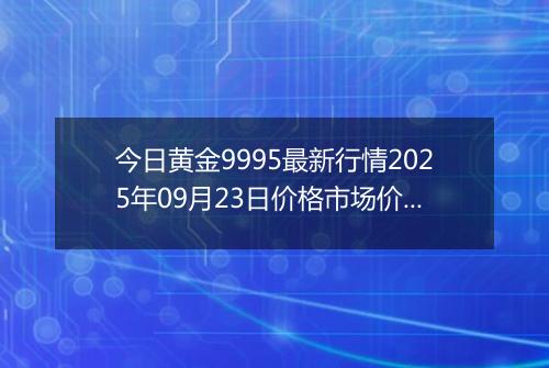 今日黄金9995最新行情2025年09月23日价格市场价及报价多少元一克