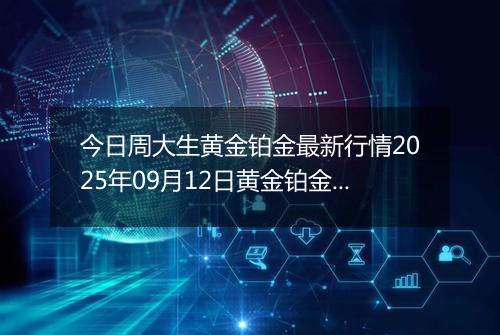 今日周大生黄金铂金最新行情2025年09月12日黄金铂金价格多少一克及涨跌幅
