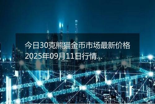 今日30克熊猫金币市场最新价格2025年09月11日行情及报价多少元一个