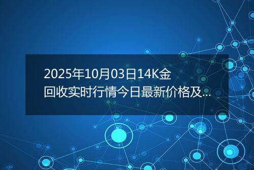 2025年10月03日14K金回收实时行情今日最新价格及当前报价多少钱一克