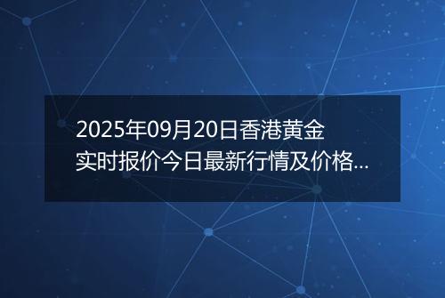 2025年09月20日香港黄金实时报价今日最新行情及价格多少港元一港两