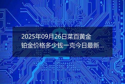 2025年09月26日菜百黄金铂金价格多少钱一克今日最新行情及涨跌幅