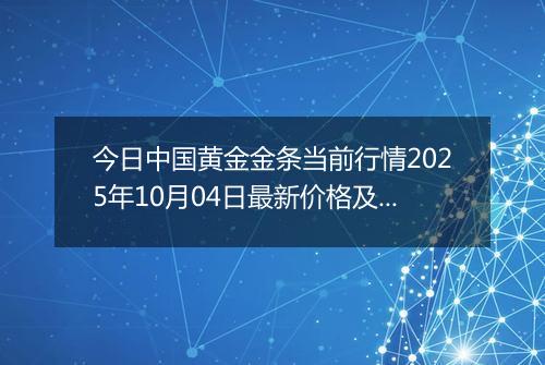 今日中国黄金金条当前行情2025年10月04日最新价格及市场价多少一克