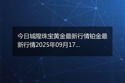 今日城隍珠宝黄金最新行情铂金最新行情2025年09月17日价格及涨跌幅钱一克