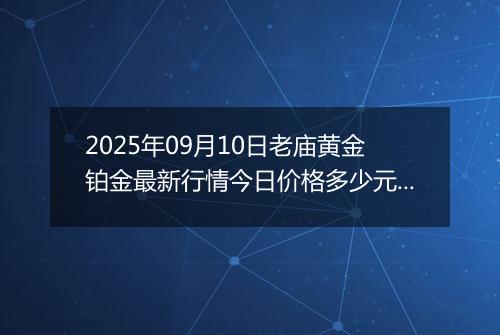 2025年09月10日老庙黄金铂金最新行情今日价格多少元一克及涨跌幅