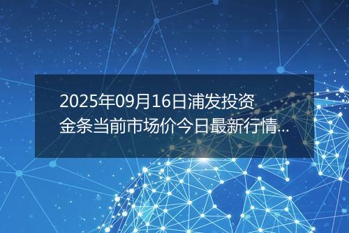 2025年09月16日浦发投资金条当前市场价今日最新行情及报价多少元一克