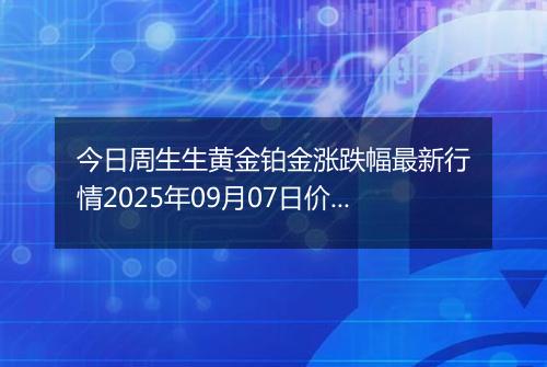今日周生生黄金铂金涨跌幅最新行情2025年09月07日价格多少一克