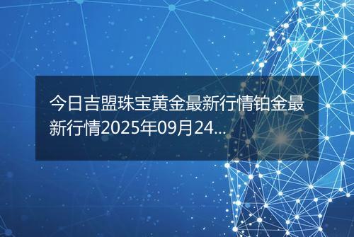今日吉盟珠宝黄金最新行情铂金最新行情2025年09月24日价格及涨跌幅钱一克