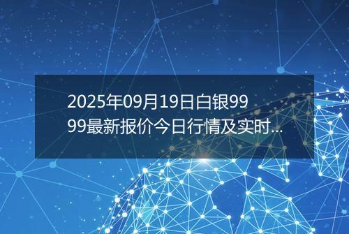 2025年09月19日白银9999最新报价今日行情及实时市场价多少钱一克